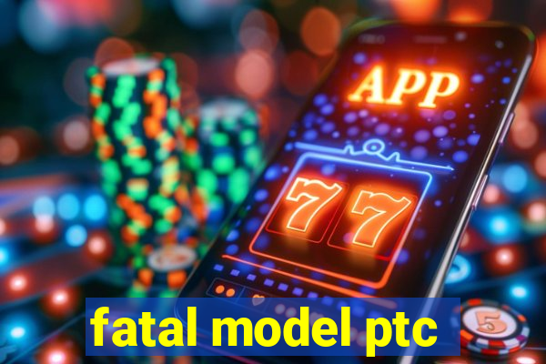 fatal model ptc